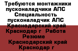 Требуются монтажники пусконаладчики АПС › Специальность ­ пусконаладчик АПС - Краснодарский край, Краснодар г. Работа » Резюме   . Краснодарский край,Краснодар г.